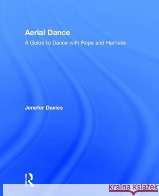 Aerial Dance: A Guide to Dance with Rope and Harness Jenefer Davies 9781138699113 Focal Press