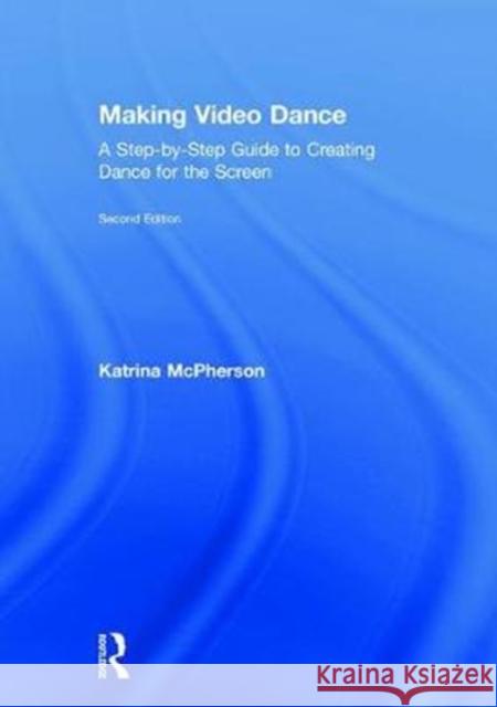 Making Video Dance: A Step-By-Step Guide to Creating Dance for the Screen (2nd Ed) Katrina McPherson 9781138699120 Routledge