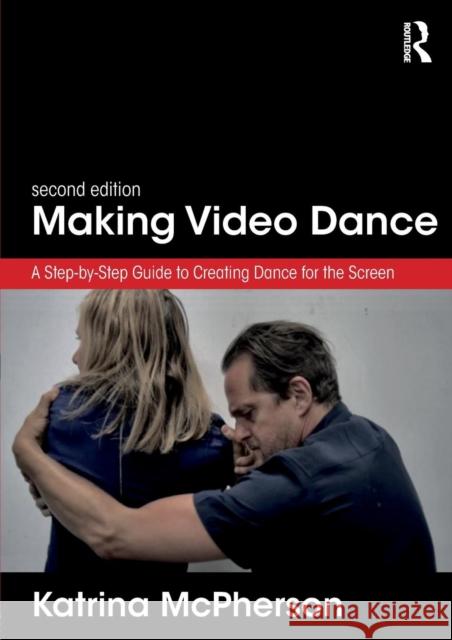 Making Video Dance: A Step-by-Step Guide to Creating Dance for the Screen (2nd ed) McPherson, Katrina 9781138699137