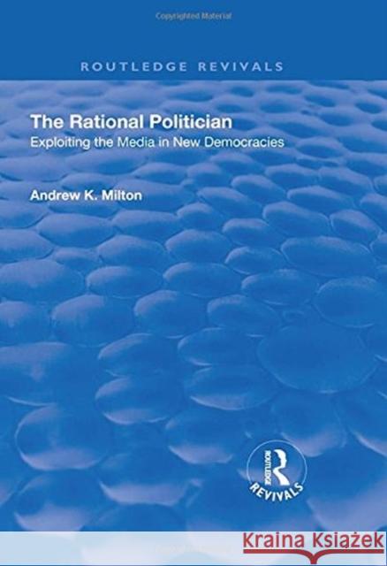 The Rational Politician: Exploiting the Media in New Democracies Milton, Andrew 9781138700185 Routledge