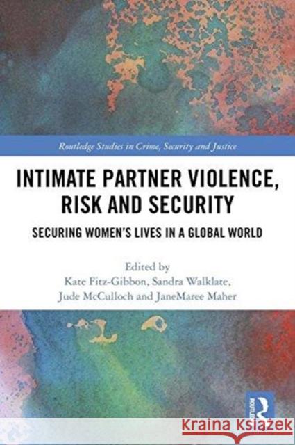 Intimate Partner Violence, Risk and Security: Securing Women's Lives in a Global World Kate Fitz-Gibbon Sandra Walklate Jude McCulloch 9781138700352