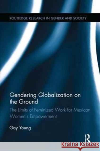 Gendering Globalization on the Ground: The Limits of Feminized Work for Mexican Women's Empowerment Gay Young 9781138700369 Routledge