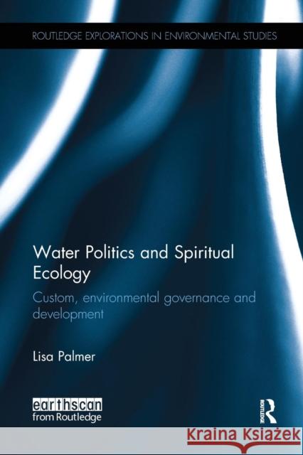 Water Politics and Spiritual Ecology: Custom, Environmental Governance and Development Lisa Palmer 9781138700741