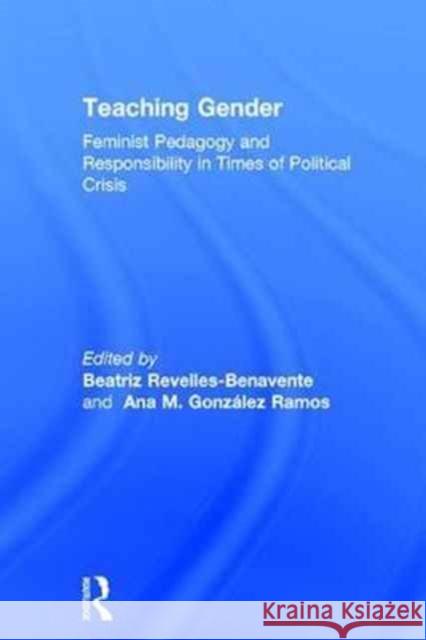 Teaching Gender: Feminist Pedagogy and Responsibility in Times of Political Crisis Beatriz Revelles Benavente Ana M. Gonzalez Ramos 9781138701229