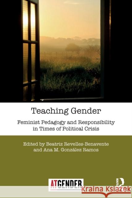 Teaching Gender: Feminist Pedagogy and Responsibility in Times of Political Crisis Beatriz Revelles Benavente Ana M. Gonzalez Ramos 9781138701236