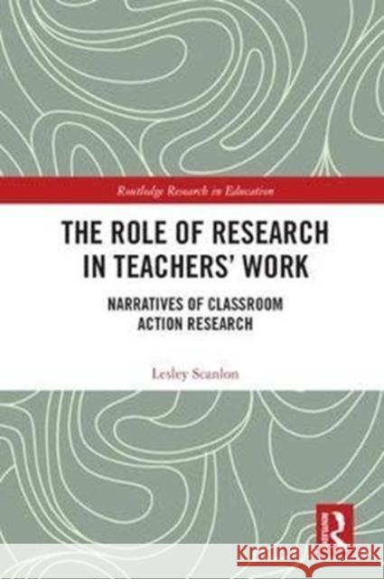 The Role of Research in Teachers' Work: Narratives of Classroom Action Research Lesley Scanlon 9781138701267