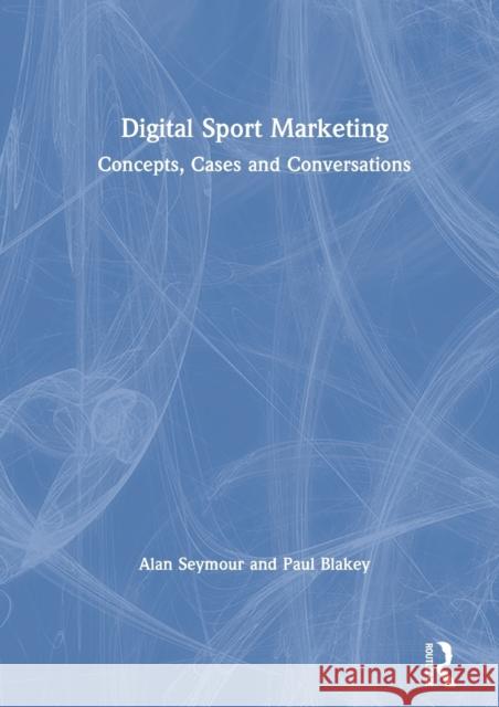 Digital Sport Marketing: Concepts, Cases and Conversations Alan Seymour Paul Blakey 9781138701397