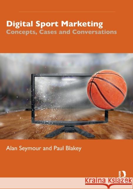 Digital Sport Marketing: Concepts, Cases and Conversations Alan Seymour Paul Blakey 9781138701403 Routledge