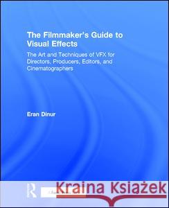 The Filmmaker's Guide to Visual Effects: The Art and Techniques of Vfx for Directors, Producers, Editors and Cinematographers Eran Dinur 9781138701434 Focal Press