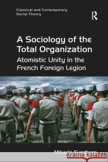 A Sociology of the Total Organization: Atomistic Unity in the French Foreign Legion Mikaela Sundberg 9781138702073 Routledge