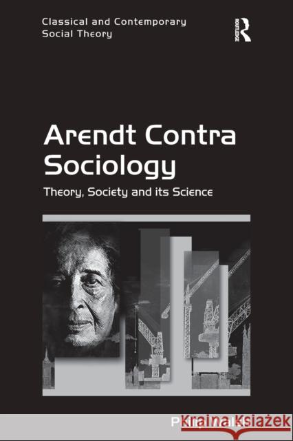 Arendt Contra Sociology: Theory, Society and Its Science Philip Walsh 9781138702233