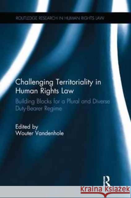 Challenging Territoriality in Human Rights Law: Building Blocks for a Plural and Diverse Duty-Bearer Regime Wouter Vandenhole 9781138702714 Routledge