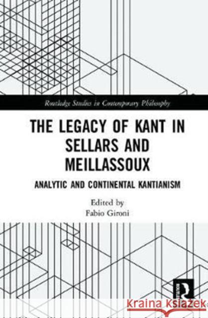 The Legacy of Kant in Sellars and Meillassoux: Analytic and Continental Kantianism Fabio Gironi 9781138703674 Routledge