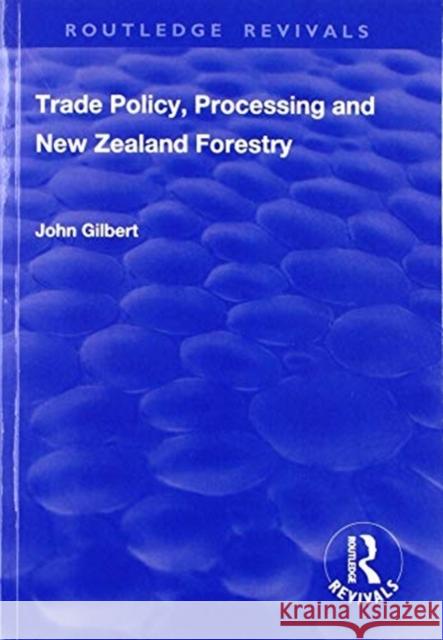 Trade Policy, Processing and New Zealand Forestry John Gilbert 9781138704381