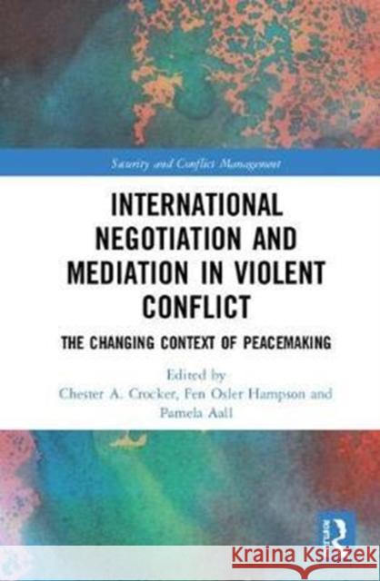 International Negotiation and Mediation in Violent Conflict: The Changing Context of Peacemaking Pamela Aall Chester A. Crocker Fen Osler Hampson 9781138704954 Routledge