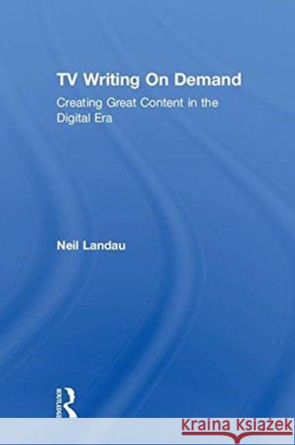 TV Writing on Demand: Creating Great Content in the Digital Era Neil Landau 9781138705692