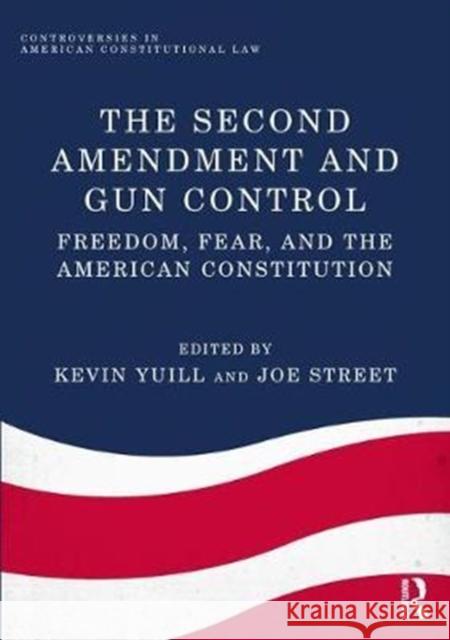 The Second Amendment and Gun Control: Freedom, Fear, and the American Constitution Kevin Yuill Joe Street 9781138706286 Routledge