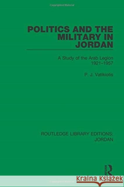 Politics and the Military in Jordan: A Study of the Arab Legion, 1921-1957 P. J. Vatikiotis 9781138706477 Routledge