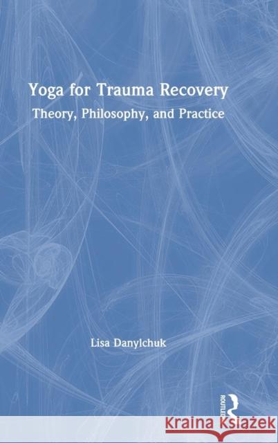 Yoga for Trauma Recovery: Theory, Philosophy, and Practice Lisa Danylchuk 9781138707191 Routledge