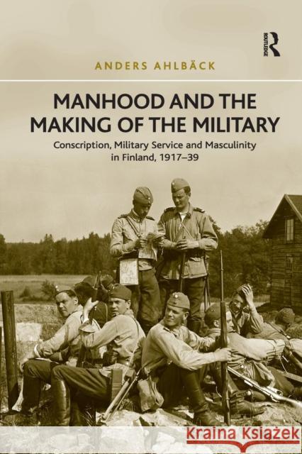 Manhood and the Making of the Military: Conscription, Military Service and Masculinity in Finland, 1917-39 Anders Ahlback 9781138707245 Routledge