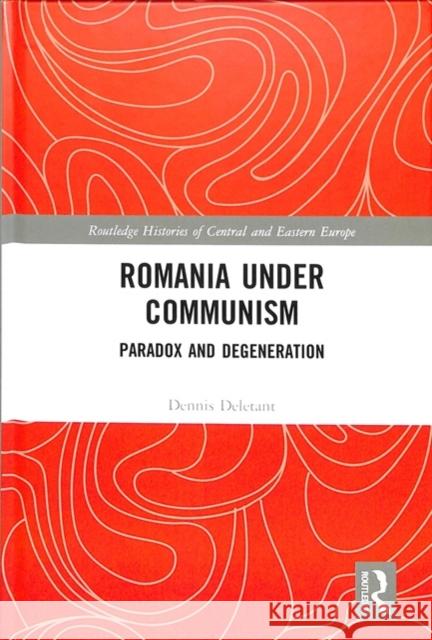 Romania Under Communism: Paradox and Degeneration Dennis Deletant 9781138707429 Routledge