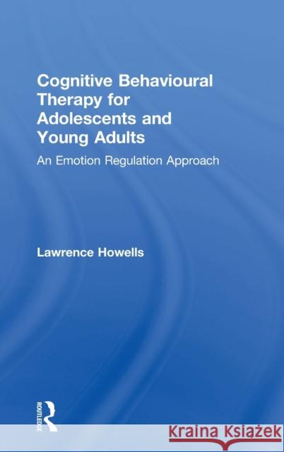 Cognitive Behavioural Therapy for Adolescents and Young Adults: An Emotion Regulation Approach Lawrence Howells 9781138707467 Routledge