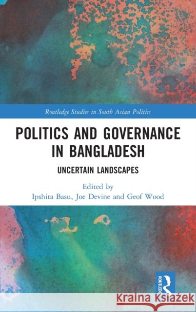 Politics and Governance in Bangladesh: Uncertain Landscapes Ipshita Basu Joe Devine Geoff Wood 9781138707610 Routledge