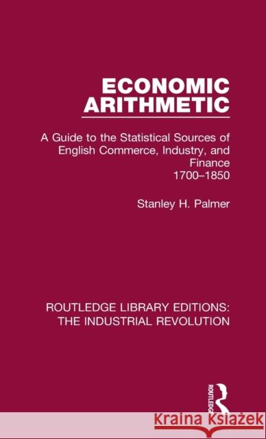 Economic Arithmetic: A Guide to the Statistical Sources of English Commerce, Industry, and Finance, 1700-1850 Stanley H. Palmer 9781138707627