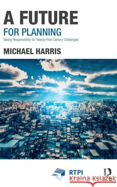 A Future for Planning: Taking Responsibility for Twenty-First Century Challenges Harris, Michael 9781138708792 Routledge