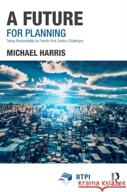 A Future for Planning: Taking Responsibility for Twenty-First Century Challenges Harris, Michael 9781138708808 Routledge