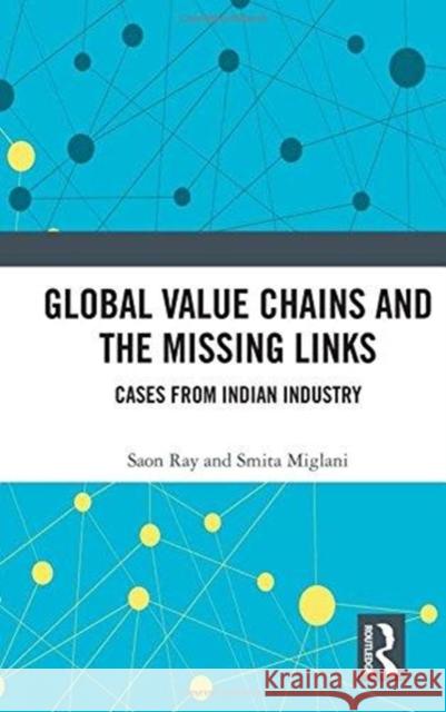 Global Value Chains and the Missing Links: Cases from Indian Industry Saon Ray Smita Miglani 9781138709027 Routledge Chapman & Hall