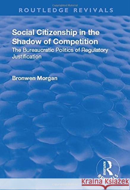 Social Citizenship in the Shadow of Competition: The Bureaucratic Politics of Regulatory Justification Bronwen Morgan 9781138709904