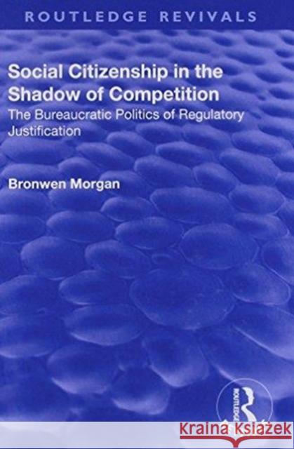 Social Citizenship in the Shadow of Competition: The Bureaucratic Politics of Regulatory Justification Bronwen Morgan 9781138709935