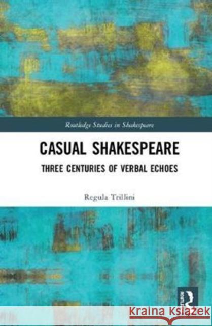 Casual Shakespeare: Three Centuries of Verbal Echoes Trillini, Regula Hohl 9781138710146 Routledge Studies in Shakespeare