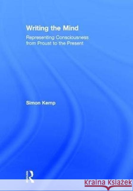 Writing the Mind: Representing Consciousness from Proust to the Present Simon Kemp 9781138710269