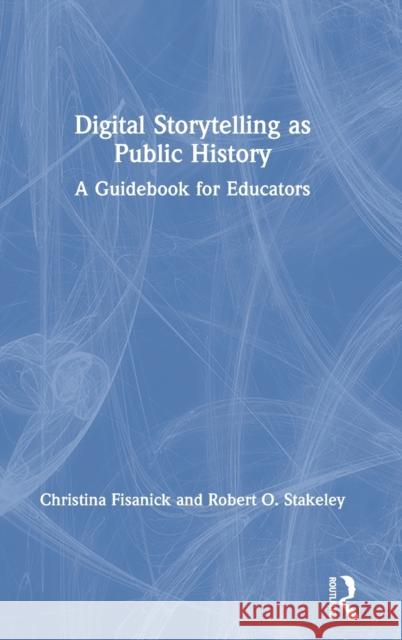 Digital Storytelling as Public History: A Guidebook for Educators Christina Fisanick Robert O. Stakeley 9781138710405 Routledge