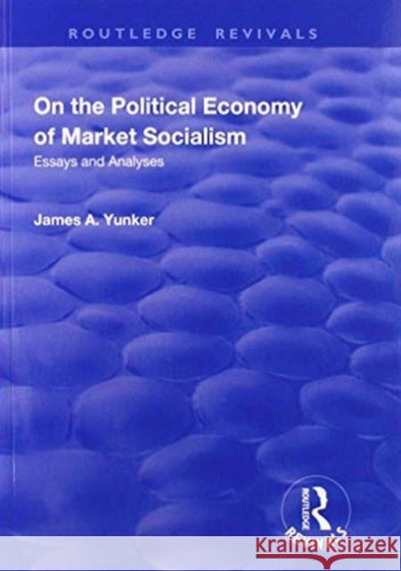 On the Political Economy of Market Socialism: Essays and Analyses James a. Yunker 9781138712737