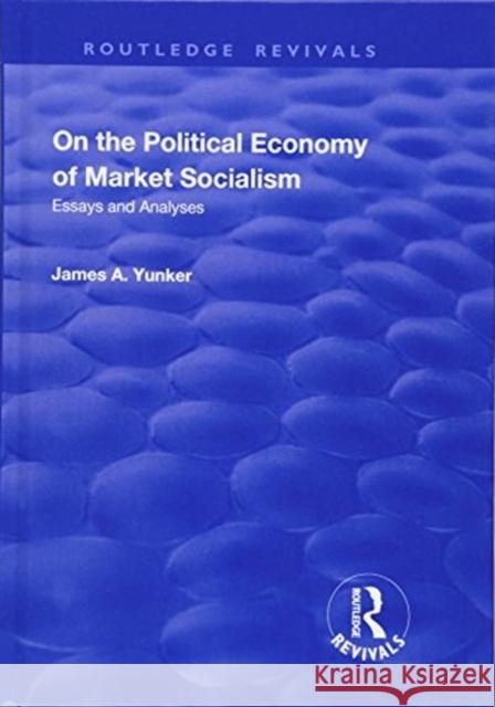 On the Political Economy of Market Socialism: Essays and Analyses James A. Yunker 9781138712751