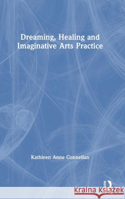 Dreaming, Healing and Imaginative Arts Practice Kathleen Anne Connellan 9781138713178