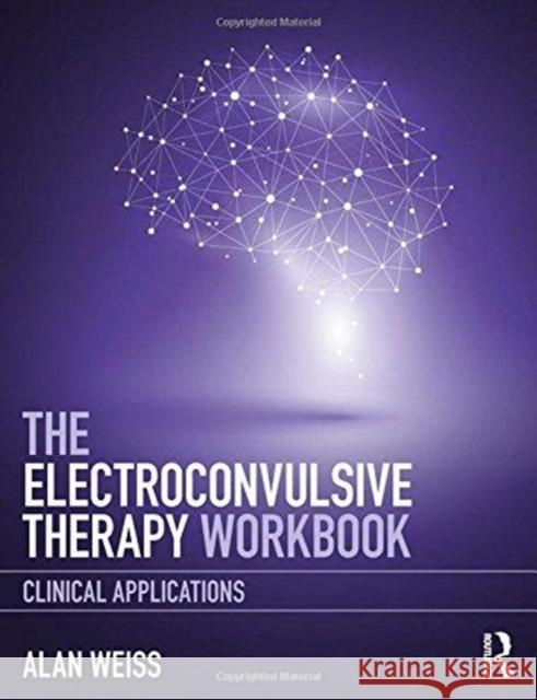 The Electroconvulsive Therapy Workbook: Clinical Applications Alan Weiss 9781138713369