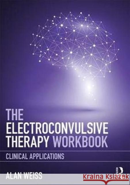 The Electroconvulsive Therapy Workbook: Clinical Applications Alan Weiss 9781138713376