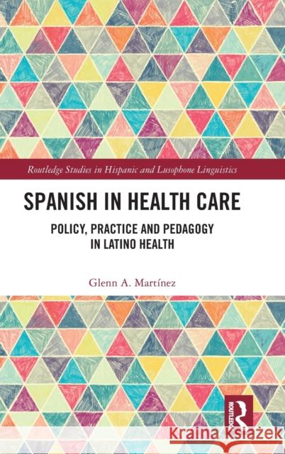 Spanish in Health Care: Policy, Practice and Pedagogy in Latino Health Glenn A. Martinez 9781138713666