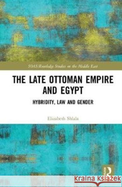 The Late Ottoman Empire and Egypt: Hybridity, Law and Gender Elizabeth Shlala 9781138714151 Routledge