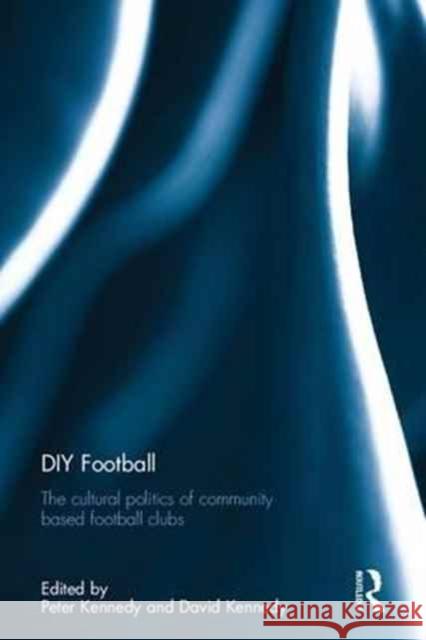DIY Football: The Cultural Politics of Community Based Football Clubs Peter Kennedy David Kennedy 9781138714205