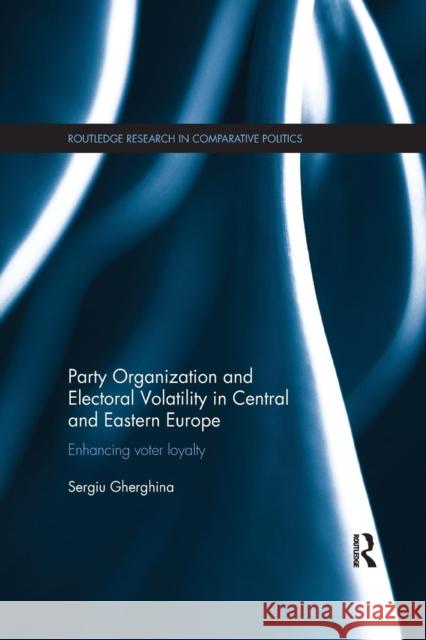 Party Organization and Electoral Volatility in Central and Eastern Europe: Enhancing Voter Loyalty Sergiu Gherghina   9781138714229 Routledge