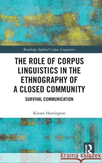 The Role of Corpus Linguistics in the Ethnography of a Closed Community: Survival Communication Kieran Harrington 9781138714427