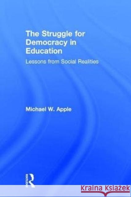 The Struggle for Democracy in Education: Lessons from Social Realities Michael Apple 9781138714502