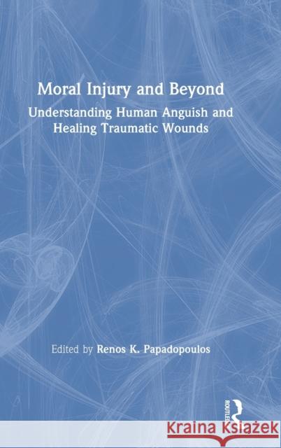 Moral Injury and Beyond: Understanding Human Anguish and Healing Traumatic Wounds Renos K. Papadopoulos 9781138714540
