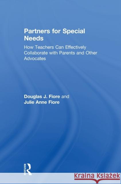 Partners for Special Needs: How Teachers Can Effectively Collaborate with Parents and Other Advocates Douglas J. Fiore Julie Anne Fiore 9781138714700