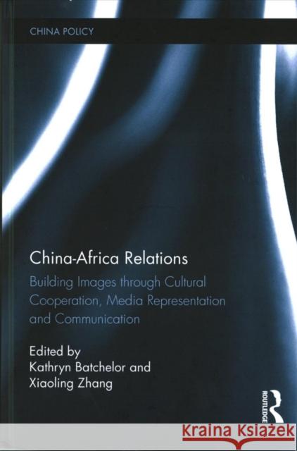 China-Africa Relations: Building Images Through Cultural Co-Operation, Media Representation and on the Ground Activities Kathryn Batchelor Xiaoling Zhang 9781138714953